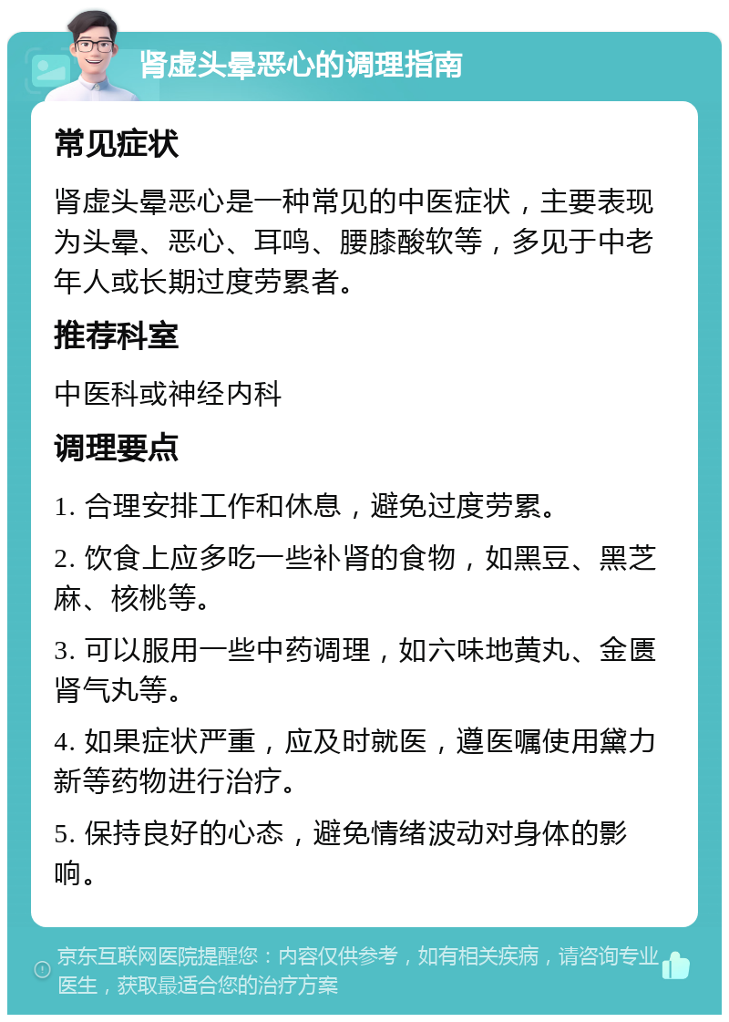 肾虚头晕恶心的调理指南 常见症状 肾虚头晕恶心是一种常见的中医症状，主要表现为头晕、恶心、耳鸣、腰膝酸软等，多见于中老年人或长期过度劳累者。 推荐科室 中医科或神经内科 调理要点 1. 合理安排工作和休息，避免过度劳累。 2. 饮食上应多吃一些补肾的食物，如黑豆、黑芝麻、核桃等。 3. 可以服用一些中药调理，如六味地黄丸、金匮肾气丸等。 4. 如果症状严重，应及时就医，遵医嘱使用黛力新等药物进行治疗。 5. 保持良好的心态，避免情绪波动对身体的影响。