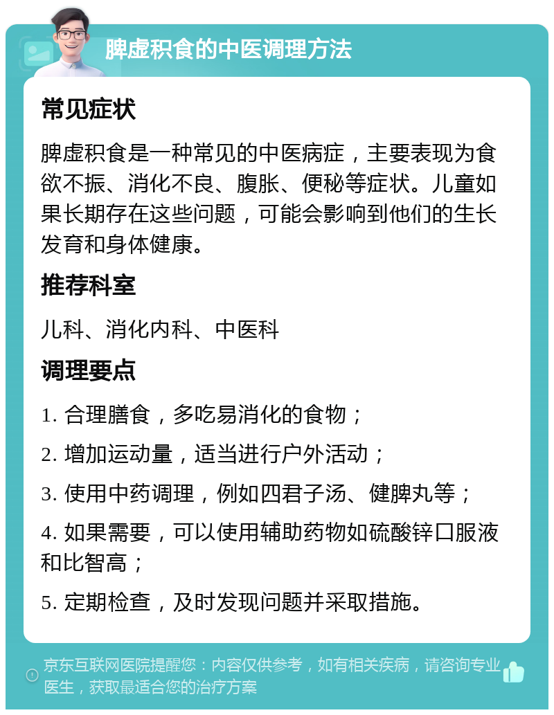 脾虚积食的中医调理方法 常见症状 脾虚积食是一种常见的中医病症，主要表现为食欲不振、消化不良、腹胀、便秘等症状。儿童如果长期存在这些问题，可能会影响到他们的生长发育和身体健康。 推荐科室 儿科、消化内科、中医科 调理要点 1. 合理膳食，多吃易消化的食物； 2. 增加运动量，适当进行户外活动； 3. 使用中药调理，例如四君子汤、健脾丸等； 4. 如果需要，可以使用辅助药物如硫酸锌口服液和比智高； 5. 定期检查，及时发现问题并采取措施。