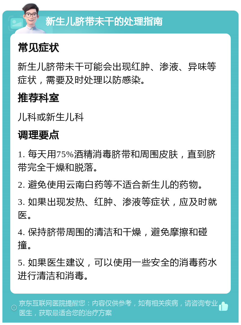 新生儿脐带未干的处理指南 常见症状 新生儿脐带未干可能会出现红肿、渗液、异味等症状，需要及时处理以防感染。 推荐科室 儿科或新生儿科 调理要点 1. 每天用75%酒精消毒脐带和周围皮肤，直到脐带完全干燥和脱落。 2. 避免使用云南白药等不适合新生儿的药物。 3. 如果出现发热、红肿、渗液等症状，应及时就医。 4. 保持脐带周围的清洁和干燥，避免摩擦和碰撞。 5. 如果医生建议，可以使用一些安全的消毒药水进行清洁和消毒。