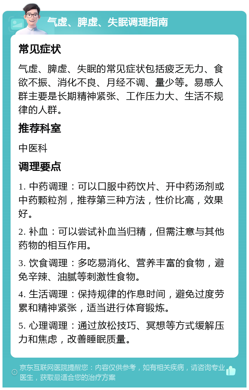 气虚、脾虚、失眠调理指南 常见症状 气虚、脾虚、失眠的常见症状包括疲乏无力、食欲不振、消化不良、月经不调、量少等。易感人群主要是长期精神紧张、工作压力大、生活不规律的人群。 推荐科室 中医科 调理要点 1. 中药调理：可以口服中药饮片、开中药汤剂或中药颗粒剂，推荐第三种方法，性价比高，效果好。 2. 补血：可以尝试补血当归精，但需注意与其他药物的相互作用。 3. 饮食调理：多吃易消化、营养丰富的食物，避免辛辣、油腻等刺激性食物。 4. 生活调理：保持规律的作息时间，避免过度劳累和精神紧张，适当进行体育锻炼。 5. 心理调理：通过放松技巧、冥想等方式缓解压力和焦虑，改善睡眠质量。