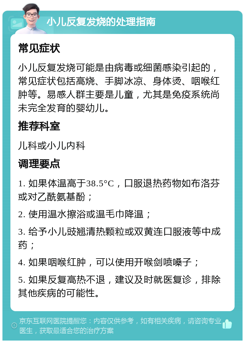 小儿反复发烧的处理指南 常见症状 小儿反复发烧可能是由病毒或细菌感染引起的，常见症状包括高烧、手脚冰凉、身体烫、咽喉红肿等。易感人群主要是儿童，尤其是免疫系统尚未完全发育的婴幼儿。 推荐科室 儿科或小儿内科 调理要点 1. 如果体温高于38.5°C，口服退热药物如布洛芬或对乙酰氨基酚； 2. 使用温水擦浴或温毛巾降温； 3. 给予小儿豉翘清热颗粒或双黄连口服液等中成药； 4. 如果咽喉红肿，可以使用开喉剑喷嗓子； 5. 如果反复高热不退，建议及时就医复诊，排除其他疾病的可能性。