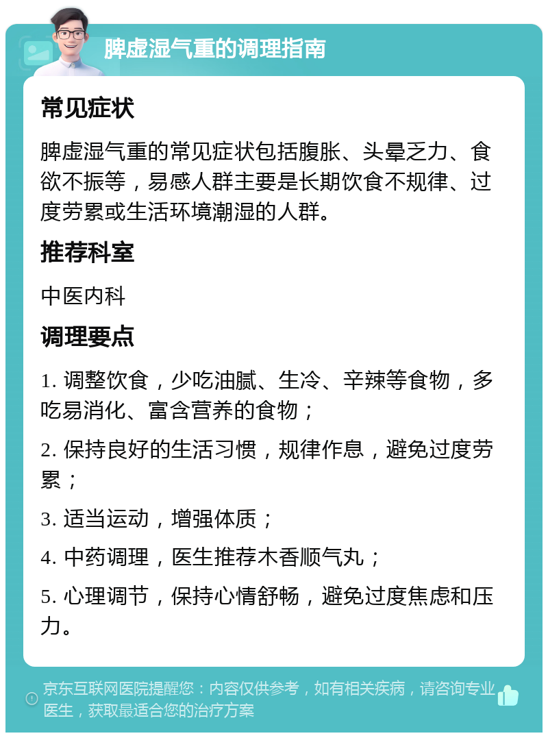 脾虚湿气重的调理指南 常见症状 脾虚湿气重的常见症状包括腹胀、头晕乏力、食欲不振等，易感人群主要是长期饮食不规律、过度劳累或生活环境潮湿的人群。 推荐科室 中医内科 调理要点 1. 调整饮食，少吃油腻、生冷、辛辣等食物，多吃易消化、富含营养的食物； 2. 保持良好的生活习惯，规律作息，避免过度劳累； 3. 适当运动，增强体质； 4. 中药调理，医生推荐木香顺气丸； 5. 心理调节，保持心情舒畅，避免过度焦虑和压力。