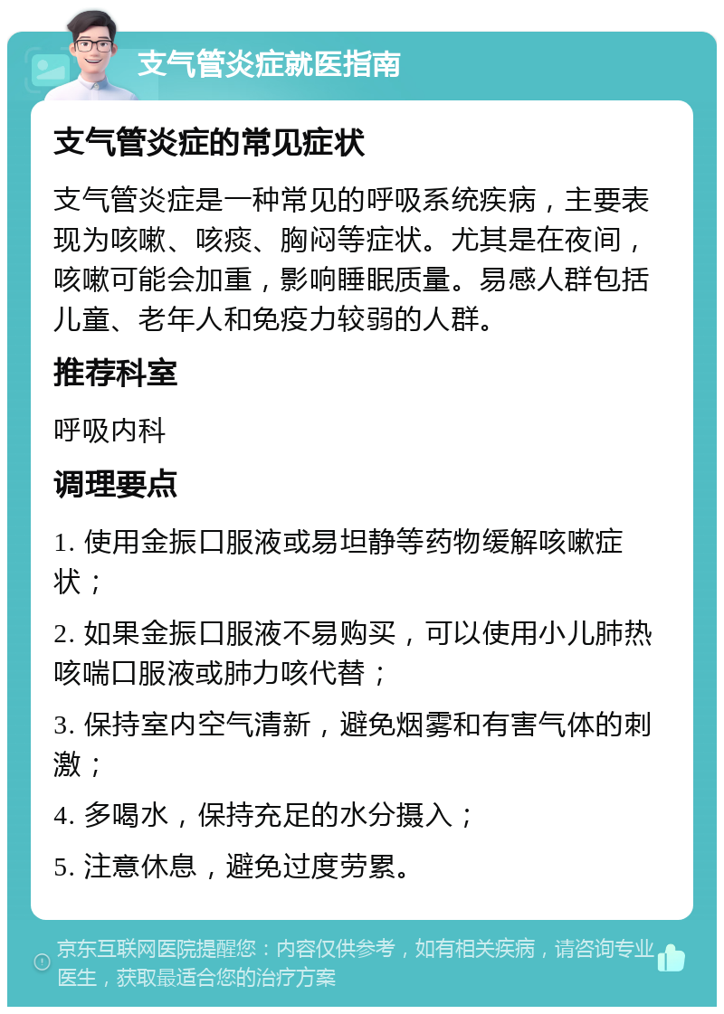 支气管炎症就医指南 支气管炎症的常见症状 支气管炎症是一种常见的呼吸系统疾病，主要表现为咳嗽、咳痰、胸闷等症状。尤其是在夜间，咳嗽可能会加重，影响睡眠质量。易感人群包括儿童、老年人和免疫力较弱的人群。 推荐科室 呼吸内科 调理要点 1. 使用金振口服液或易坦静等药物缓解咳嗽症状； 2. 如果金振口服液不易购买，可以使用小儿肺热咳喘口服液或肺力咳代替； 3. 保持室内空气清新，避免烟雾和有害气体的刺激； 4. 多喝水，保持充足的水分摄入； 5. 注意休息，避免过度劳累。