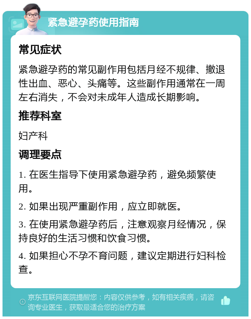 紧急避孕药使用指南 常见症状 紧急避孕药的常见副作用包括月经不规律、撤退性出血、恶心、头痛等。这些副作用通常在一周左右消失，不会对未成年人造成长期影响。 推荐科室 妇产科 调理要点 1. 在医生指导下使用紧急避孕药，避免频繁使用。 2. 如果出现严重副作用，应立即就医。 3. 在使用紧急避孕药后，注意观察月经情况，保持良好的生活习惯和饮食习惯。 4. 如果担心不孕不育问题，建议定期进行妇科检查。