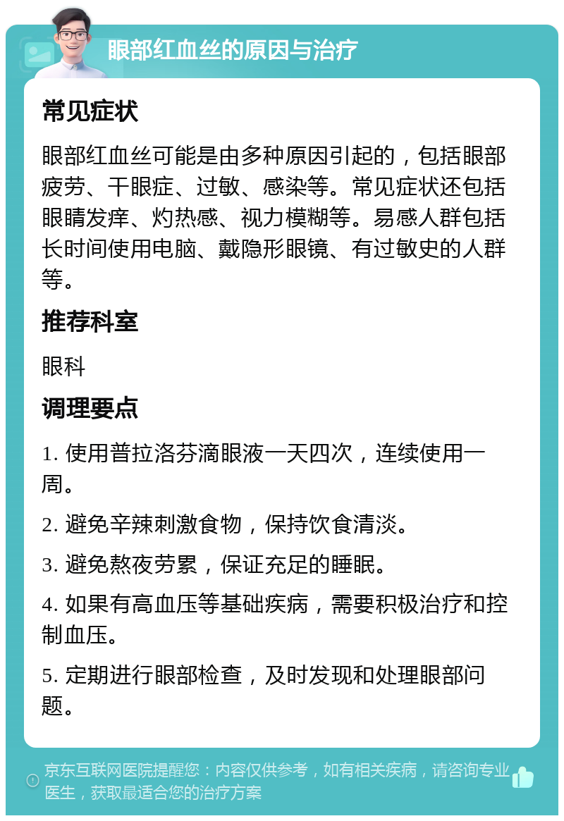 眼部红血丝的原因与治疗 常见症状 眼部红血丝可能是由多种原因引起的，包括眼部疲劳、干眼症、过敏、感染等。常见症状还包括眼睛发痒、灼热感、视力模糊等。易感人群包括长时间使用电脑、戴隐形眼镜、有过敏史的人群等。 推荐科室 眼科 调理要点 1. 使用普拉洛芬滴眼液一天四次，连续使用一周。 2. 避免辛辣刺激食物，保持饮食清淡。 3. 避免熬夜劳累，保证充足的睡眠。 4. 如果有高血压等基础疾病，需要积极治疗和控制血压。 5. 定期进行眼部检查，及时发现和处理眼部问题。