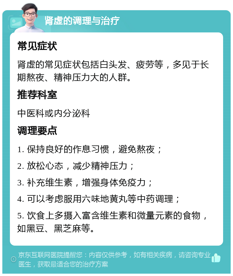 肾虚的调理与治疗 常见症状 肾虚的常见症状包括白头发、疲劳等，多见于长期熬夜、精神压力大的人群。 推荐科室 中医科或内分泌科 调理要点 1. 保持良好的作息习惯，避免熬夜； 2. 放松心态，减少精神压力； 3. 补充维生素，增强身体免疫力； 4. 可以考虑服用六味地黄丸等中药调理； 5. 饮食上多摄入富含维生素和微量元素的食物，如黑豆、黑芝麻等。