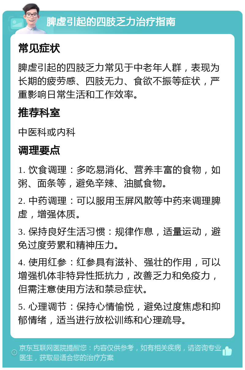 脾虚引起的四肢乏力治疗指南 常见症状 脾虚引起的四肢乏力常见于中老年人群，表现为长期的疲劳感、四肢无力、食欲不振等症状，严重影响日常生活和工作效率。 推荐科室 中医科或内科 调理要点 1. 饮食调理：多吃易消化、营养丰富的食物，如粥、面条等，避免辛辣、油腻食物。 2. 中药调理：可以服用玉屏风散等中药来调理脾虚，增强体质。 3. 保持良好生活习惯：规律作息，适量运动，避免过度劳累和精神压力。 4. 使用红参：红参具有滋补、强壮的作用，可以增强机体非特异性抵抗力，改善乏力和免疫力，但需注意使用方法和禁忌症状。 5. 心理调节：保持心情愉悦，避免过度焦虑和抑郁情绪，适当进行放松训练和心理疏导。