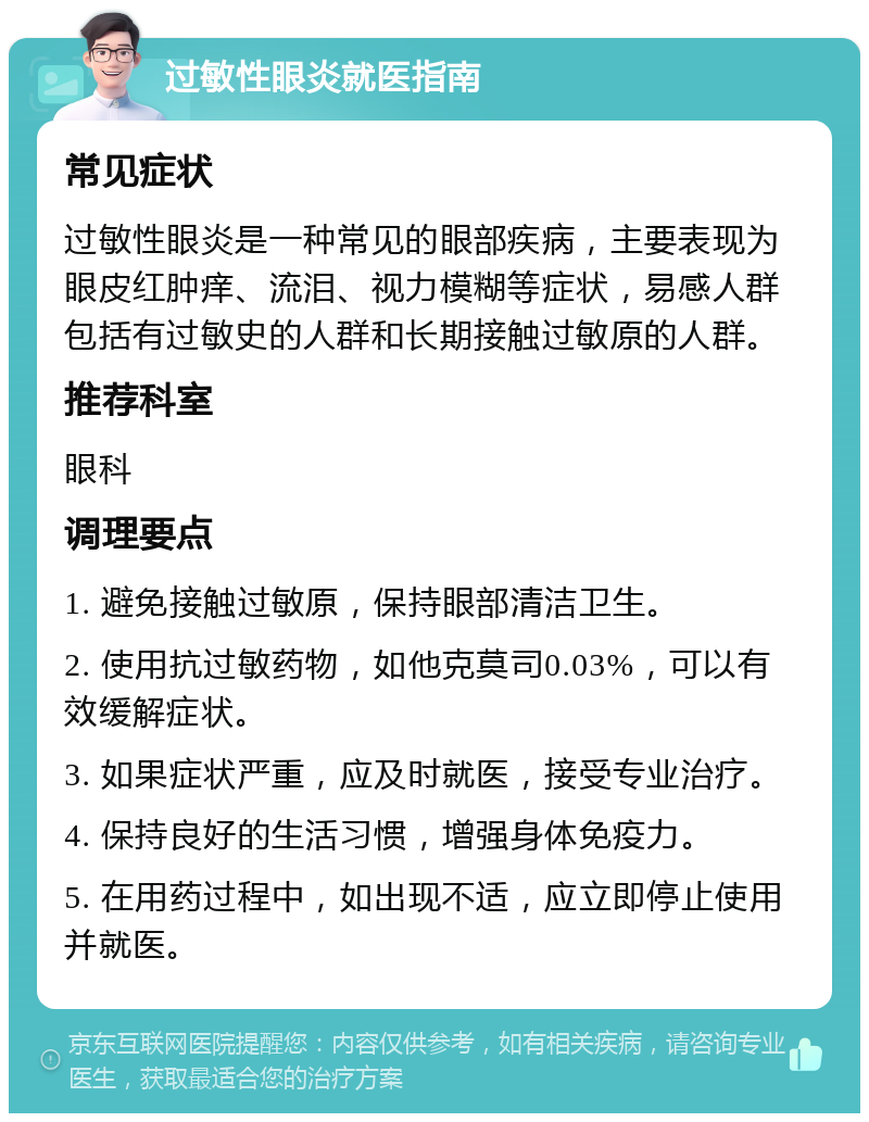 过敏性眼炎就医指南 常见症状 过敏性眼炎是一种常见的眼部疾病，主要表现为眼皮红肿痒、流泪、视力模糊等症状，易感人群包括有过敏史的人群和长期接触过敏原的人群。 推荐科室 眼科 调理要点 1. 避免接触过敏原，保持眼部清洁卫生。 2. 使用抗过敏药物，如他克莫司0.03%，可以有效缓解症状。 3. 如果症状严重，应及时就医，接受专业治疗。 4. 保持良好的生活习惯，增强身体免疫力。 5. 在用药过程中，如出现不适，应立即停止使用并就医。