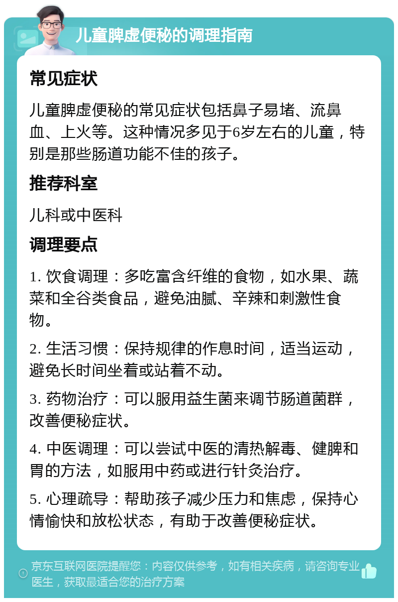 儿童脾虚便秘的调理指南 常见症状 儿童脾虚便秘的常见症状包括鼻子易堵、流鼻血、上火等。这种情况多见于6岁左右的儿童，特别是那些肠道功能不佳的孩子。 推荐科室 儿科或中医科 调理要点 1. 饮食调理：多吃富含纤维的食物，如水果、蔬菜和全谷类食品，避免油腻、辛辣和刺激性食物。 2. 生活习惯：保持规律的作息时间，适当运动，避免长时间坐着或站着不动。 3. 药物治疗：可以服用益生菌来调节肠道菌群，改善便秘症状。 4. 中医调理：可以尝试中医的清热解毒、健脾和胃的方法，如服用中药或进行针灸治疗。 5. 心理疏导：帮助孩子减少压力和焦虑，保持心情愉快和放松状态，有助于改善便秘症状。