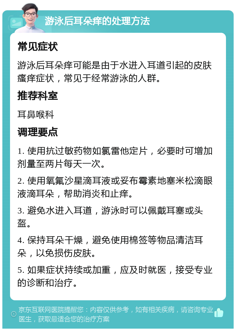 游泳后耳朵痒的处理方法 常见症状 游泳后耳朵痒可能是由于水进入耳道引起的皮肤瘙痒症状，常见于经常游泳的人群。 推荐科室 耳鼻喉科 调理要点 1. 使用抗过敏药物如氯雷他定片，必要时可增加剂量至两片每天一次。 2. 使用氧氟沙星滴耳液或妥布霉素地塞米松滴眼液滴耳朵，帮助消炎和止痒。 3. 避免水进入耳道，游泳时可以佩戴耳塞或头盔。 4. 保持耳朵干燥，避免使用棉签等物品清洁耳朵，以免损伤皮肤。 5. 如果症状持续或加重，应及时就医，接受专业的诊断和治疗。