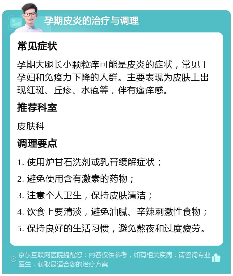 孕期皮炎的治疗与调理 常见症状 孕期大腿长小颗粒痒可能是皮炎的症状，常见于孕妇和免疫力下降的人群。主要表现为皮肤上出现红斑、丘疹、水疱等，伴有瘙痒感。 推荐科室 皮肤科 调理要点 1. 使用炉甘石洗剂或乳膏缓解症状； 2. 避免使用含有激素的药物； 3. 注意个人卫生，保持皮肤清洁； 4. 饮食上要清淡，避免油腻、辛辣刺激性食物； 5. 保持良好的生活习惯，避免熬夜和过度疲劳。