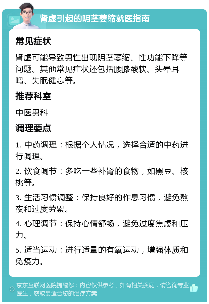 肾虚引起的阴茎萎缩就医指南 常见症状 肾虚可能导致男性出现阴茎萎缩、性功能下降等问题。其他常见症状还包括腰膝酸软、头晕耳鸣、失眠健忘等。 推荐科室 中医男科 调理要点 1. 中药调理：根据个人情况，选择合适的中药进行调理。 2. 饮食调节：多吃一些补肾的食物，如黑豆、核桃等。 3. 生活习惯调整：保持良好的作息习惯，避免熬夜和过度劳累。 4. 心理调节：保持心情舒畅，避免过度焦虑和压力。 5. 适当运动：进行适量的有氧运动，增强体质和免疫力。