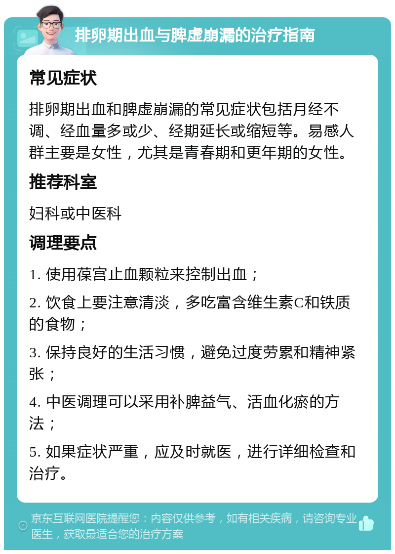 排卵期出血与脾虚崩漏的治疗指南 常见症状 排卵期出血和脾虚崩漏的常见症状包括月经不调、经血量多或少、经期延长或缩短等。易感人群主要是女性，尤其是青春期和更年期的女性。 推荐科室 妇科或中医科 调理要点 1. 使用葆宫止血颗粒来控制出血； 2. 饮食上要注意清淡，多吃富含维生素C和铁质的食物； 3. 保持良好的生活习惯，避免过度劳累和精神紧张； 4. 中医调理可以采用补脾益气、活血化瘀的方法； 5. 如果症状严重，应及时就医，进行详细检查和治疗。