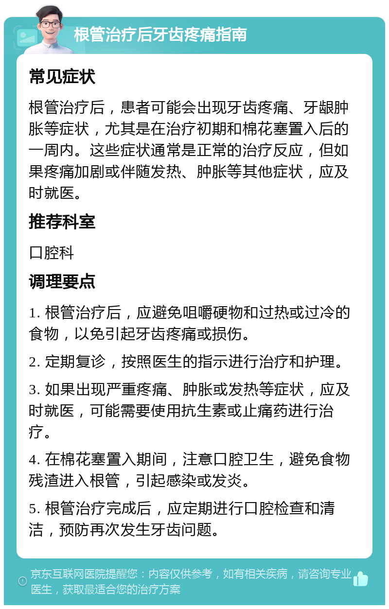 根管治疗后牙齿疼痛指南 常见症状 根管治疗后，患者可能会出现牙齿疼痛、牙龈肿胀等症状，尤其是在治疗初期和棉花塞置入后的一周内。这些症状通常是正常的治疗反应，但如果疼痛加剧或伴随发热、肿胀等其他症状，应及时就医。 推荐科室 口腔科 调理要点 1. 根管治疗后，应避免咀嚼硬物和过热或过冷的食物，以免引起牙齿疼痛或损伤。 2. 定期复诊，按照医生的指示进行治疗和护理。 3. 如果出现严重疼痛、肿胀或发热等症状，应及时就医，可能需要使用抗生素或止痛药进行治疗。 4. 在棉花塞置入期间，注意口腔卫生，避免食物残渣进入根管，引起感染或发炎。 5. 根管治疗完成后，应定期进行口腔检查和清洁，预防再次发生牙齿问题。