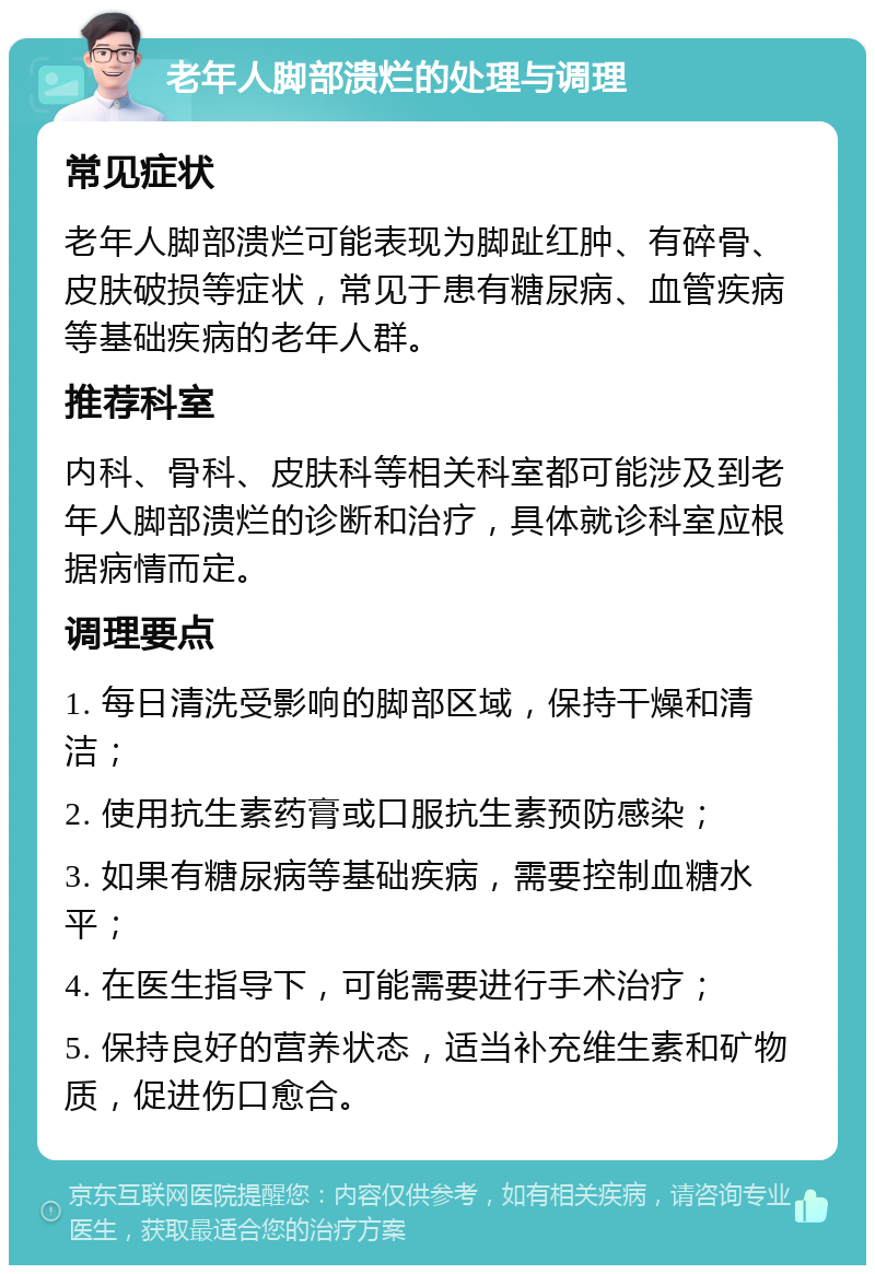 老年人脚部溃烂的处理与调理 常见症状 老年人脚部溃烂可能表现为脚趾红肿、有碎骨、皮肤破损等症状，常见于患有糖尿病、血管疾病等基础疾病的老年人群。 推荐科室 内科、骨科、皮肤科等相关科室都可能涉及到老年人脚部溃烂的诊断和治疗，具体就诊科室应根据病情而定。 调理要点 1. 每日清洗受影响的脚部区域，保持干燥和清洁； 2. 使用抗生素药膏或口服抗生素预防感染； 3. 如果有糖尿病等基础疾病，需要控制血糖水平； 4. 在医生指导下，可能需要进行手术治疗； 5. 保持良好的营养状态，适当补充维生素和矿物质，促进伤口愈合。