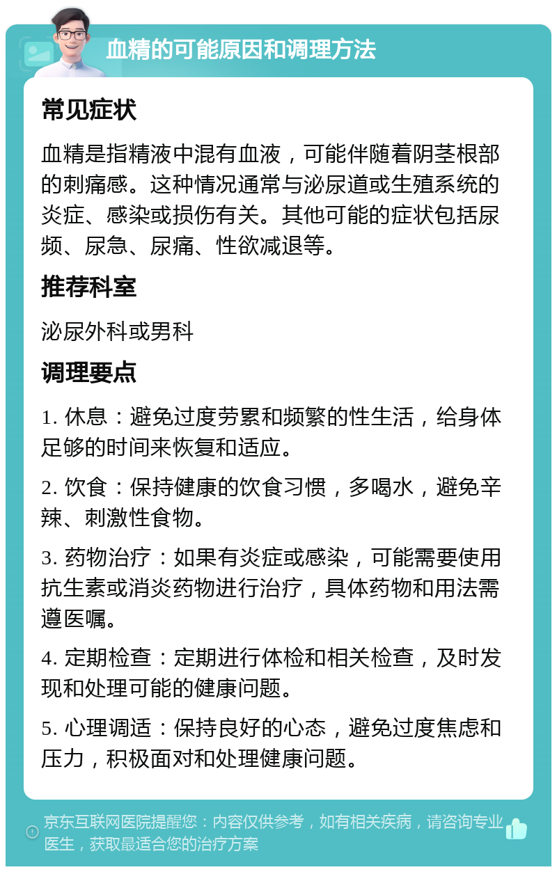 血精的可能原因和调理方法 常见症状 血精是指精液中混有血液，可能伴随着阴茎根部的刺痛感。这种情况通常与泌尿道或生殖系统的炎症、感染或损伤有关。其他可能的症状包括尿频、尿急、尿痛、性欲减退等。 推荐科室 泌尿外科或男科 调理要点 1. 休息：避免过度劳累和频繁的性生活，给身体足够的时间来恢复和适应。 2. 饮食：保持健康的饮食习惯，多喝水，避免辛辣、刺激性食物。 3. 药物治疗：如果有炎症或感染，可能需要使用抗生素或消炎药物进行治疗，具体药物和用法需遵医嘱。 4. 定期检查：定期进行体检和相关检查，及时发现和处理可能的健康问题。 5. 心理调适：保持良好的心态，避免过度焦虑和压力，积极面对和处理健康问题。