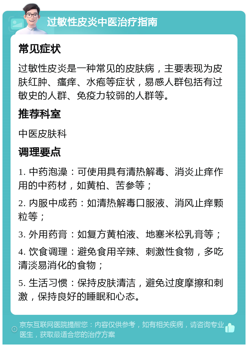 过敏性皮炎中医治疗指南 常见症状 过敏性皮炎是一种常见的皮肤病，主要表现为皮肤红肿、瘙痒、水疱等症状，易感人群包括有过敏史的人群、免疫力较弱的人群等。 推荐科室 中医皮肤科 调理要点 1. 中药泡澡：可使用具有清热解毒、消炎止痒作用的中药材，如黄柏、苦参等； 2. 内服中成药：如清热解毒口服液、消风止痒颗粒等； 3. 外用药膏：如复方黄柏液、地塞米松乳膏等； 4. 饮食调理：避免食用辛辣、刺激性食物，多吃清淡易消化的食物； 5. 生活习惯：保持皮肤清洁，避免过度摩擦和刺激，保持良好的睡眠和心态。