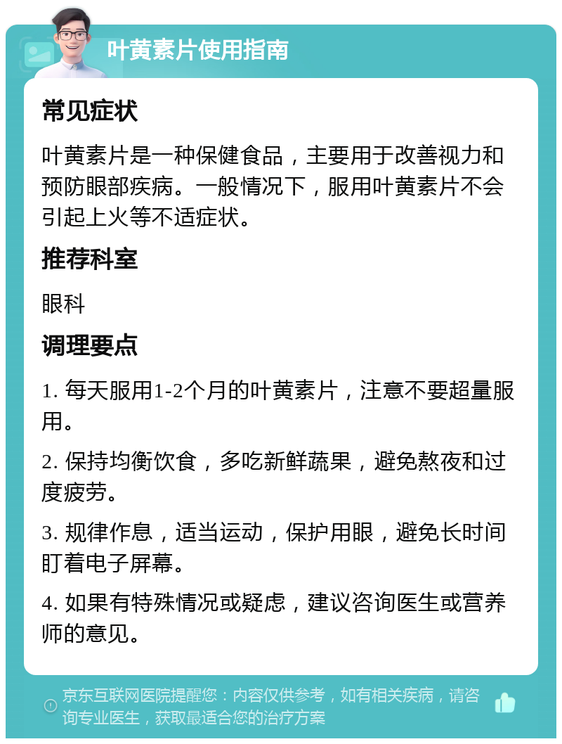 叶黄素片使用指南 常见症状 叶黄素片是一种保健食品，主要用于改善视力和预防眼部疾病。一般情况下，服用叶黄素片不会引起上火等不适症状。 推荐科室 眼科 调理要点 1. 每天服用1-2个月的叶黄素片，注意不要超量服用。 2. 保持均衡饮食，多吃新鲜蔬果，避免熬夜和过度疲劳。 3. 规律作息，适当运动，保护用眼，避免长时间盯着电子屏幕。 4. 如果有特殊情况或疑虑，建议咨询医生或营养师的意见。