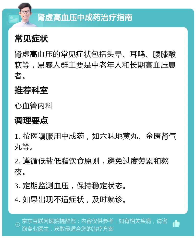 肾虚高血压中成药治疗指南 常见症状 肾虚高血压的常见症状包括头晕、耳鸣、腰膝酸软等，易感人群主要是中老年人和长期高血压患者。 推荐科室 心血管内科 调理要点 1. 按医嘱服用中成药，如六味地黄丸、金匮肾气丸等。 2. 遵循低盐低脂饮食原则，避免过度劳累和熬夜。 3. 定期监测血压，保持稳定状态。 4. 如果出现不适症状，及时就诊。