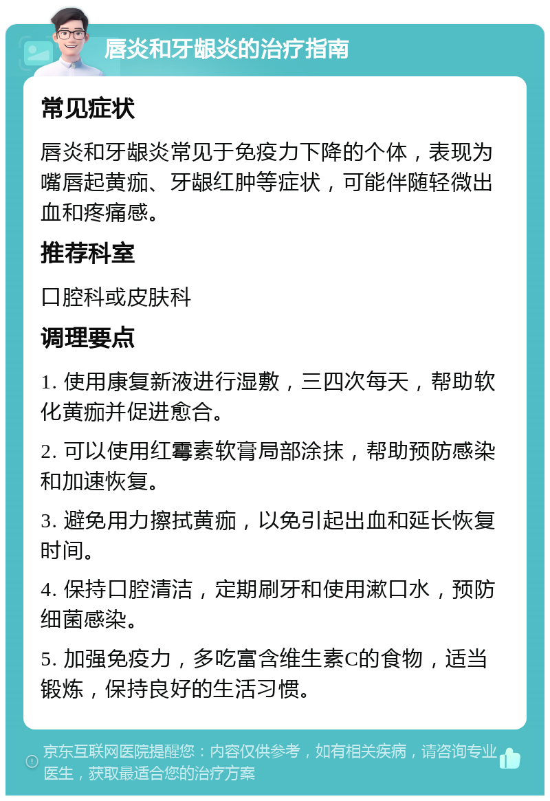 唇炎和牙龈炎的治疗指南 常见症状 唇炎和牙龈炎常见于免疫力下降的个体，表现为嘴唇起黄痂、牙龈红肿等症状，可能伴随轻微出血和疼痛感。 推荐科室 口腔科或皮肤科 调理要点 1. 使用康复新液进行湿敷，三四次每天，帮助软化黄痂并促进愈合。 2. 可以使用红霉素软膏局部涂抹，帮助预防感染和加速恢复。 3. 避免用力擦拭黄痂，以免引起出血和延长恢复时间。 4. 保持口腔清洁，定期刷牙和使用漱口水，预防细菌感染。 5. 加强免疫力，多吃富含维生素C的食物，适当锻炼，保持良好的生活习惯。