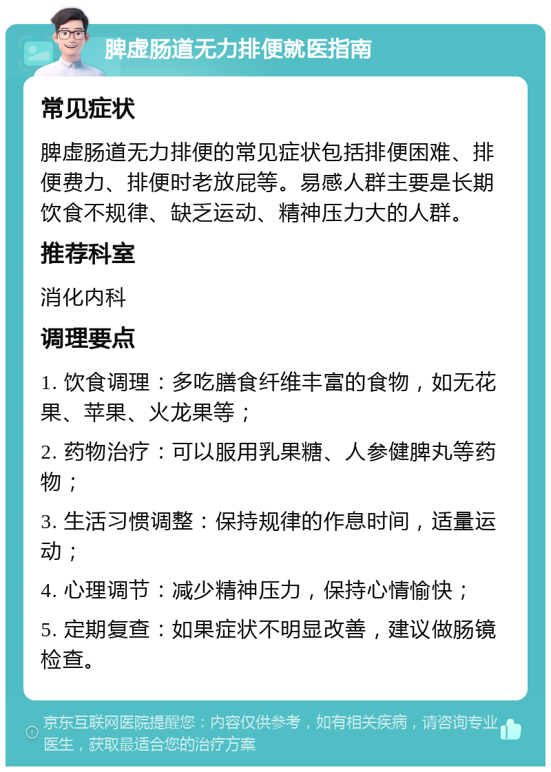 脾虚肠道无力排便就医指南 常见症状 脾虚肠道无力排便的常见症状包括排便困难、排便费力、排便时老放屁等。易感人群主要是长期饮食不规律、缺乏运动、精神压力大的人群。 推荐科室 消化内科 调理要点 1. 饮食调理：多吃膳食纤维丰富的食物，如无花果、苹果、火龙果等； 2. 药物治疗：可以服用乳果糖、人参健脾丸等药物； 3. 生活习惯调整：保持规律的作息时间，适量运动； 4. 心理调节：减少精神压力，保持心情愉快； 5. 定期复查：如果症状不明显改善，建议做肠镜检查。