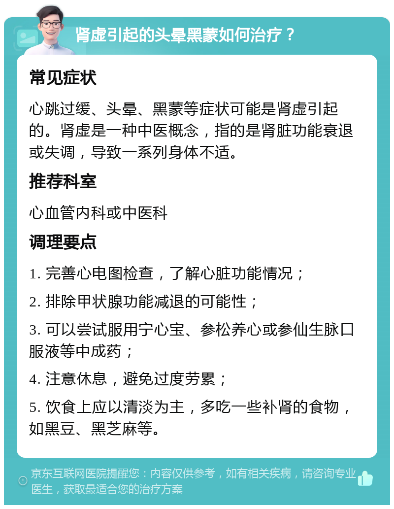 肾虚引起的头晕黑蒙如何治疗？ 常见症状 心跳过缓、头晕、黑蒙等症状可能是肾虚引起的。肾虚是一种中医概念，指的是肾脏功能衰退或失调，导致一系列身体不适。 推荐科室 心血管内科或中医科 调理要点 1. 完善心电图检查，了解心脏功能情况； 2. 排除甲状腺功能减退的可能性； 3. 可以尝试服用宁心宝、参松养心或参仙生脉口服液等中成药； 4. 注意休息，避免过度劳累； 5. 饮食上应以清淡为主，多吃一些补肾的食物，如黑豆、黑芝麻等。