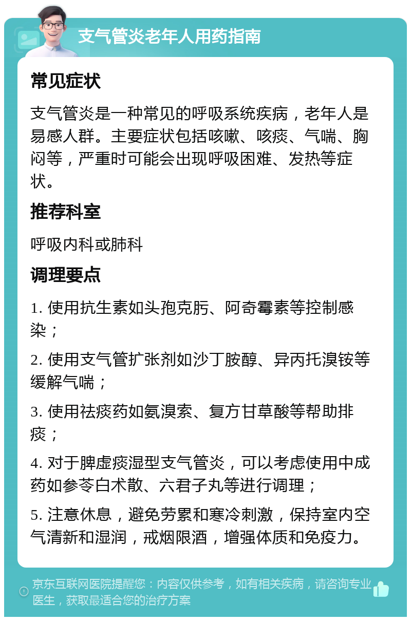 支气管炎老年人用药指南 常见症状 支气管炎是一种常见的呼吸系统疾病，老年人是易感人群。主要症状包括咳嗽、咳痰、气喘、胸闷等，严重时可能会出现呼吸困难、发热等症状。 推荐科室 呼吸内科或肺科 调理要点 1. 使用抗生素如头孢克肟、阿奇霉素等控制感染； 2. 使用支气管扩张剂如沙丁胺醇、异丙托溴铵等缓解气喘； 3. 使用祛痰药如氨溴索、复方甘草酸等帮助排痰； 4. 对于脾虚痰湿型支气管炎，可以考虑使用中成药如参苓白术散、六君子丸等进行调理； 5. 注意休息，避免劳累和寒冷刺激，保持室内空气清新和湿润，戒烟限酒，增强体质和免疫力。