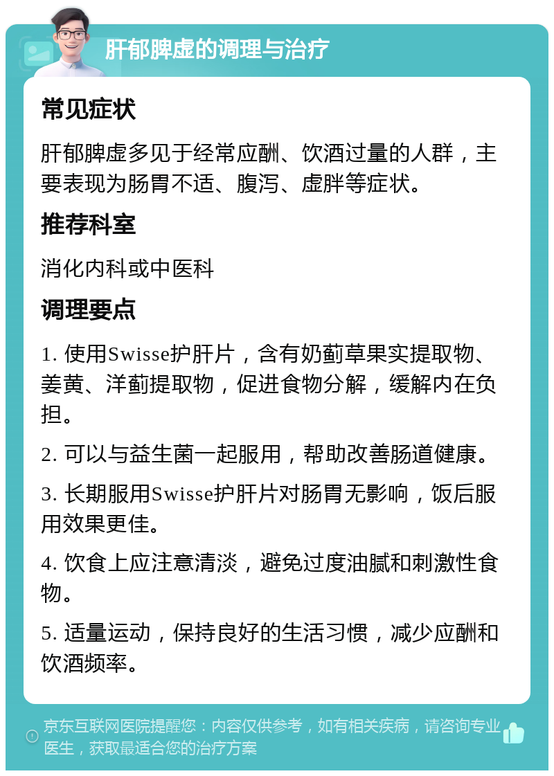 肝郁脾虚的调理与治疗 常见症状 肝郁脾虚多见于经常应酬、饮酒过量的人群，主要表现为肠胃不适、腹泻、虚胖等症状。 推荐科室 消化内科或中医科 调理要点 1. 使用Swisse护肝片，含有奶蓟草果实提取物、姜黄、洋蓟提取物，促进食物分解，缓解内在负担。 2. 可以与益生菌一起服用，帮助改善肠道健康。 3. 长期服用Swisse护肝片对肠胃无影响，饭后服用效果更佳。 4. 饮食上应注意清淡，避免过度油腻和刺激性食物。 5. 适量运动，保持良好的生活习惯，减少应酬和饮酒频率。