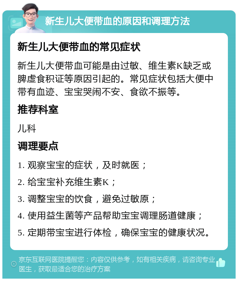 新生儿大便带血的原因和调理方法 新生儿大便带血的常见症状 新生儿大便带血可能是由过敏、维生素K缺乏或脾虚食积证等原因引起的。常见症状包括大便中带有血迹、宝宝哭闹不安、食欲不振等。 推荐科室 儿科 调理要点 1. 观察宝宝的症状，及时就医； 2. 给宝宝补充维生素K； 3. 调整宝宝的饮食，避免过敏原； 4. 使用益生菌等产品帮助宝宝调理肠道健康； 5. 定期带宝宝进行体检，确保宝宝的健康状况。