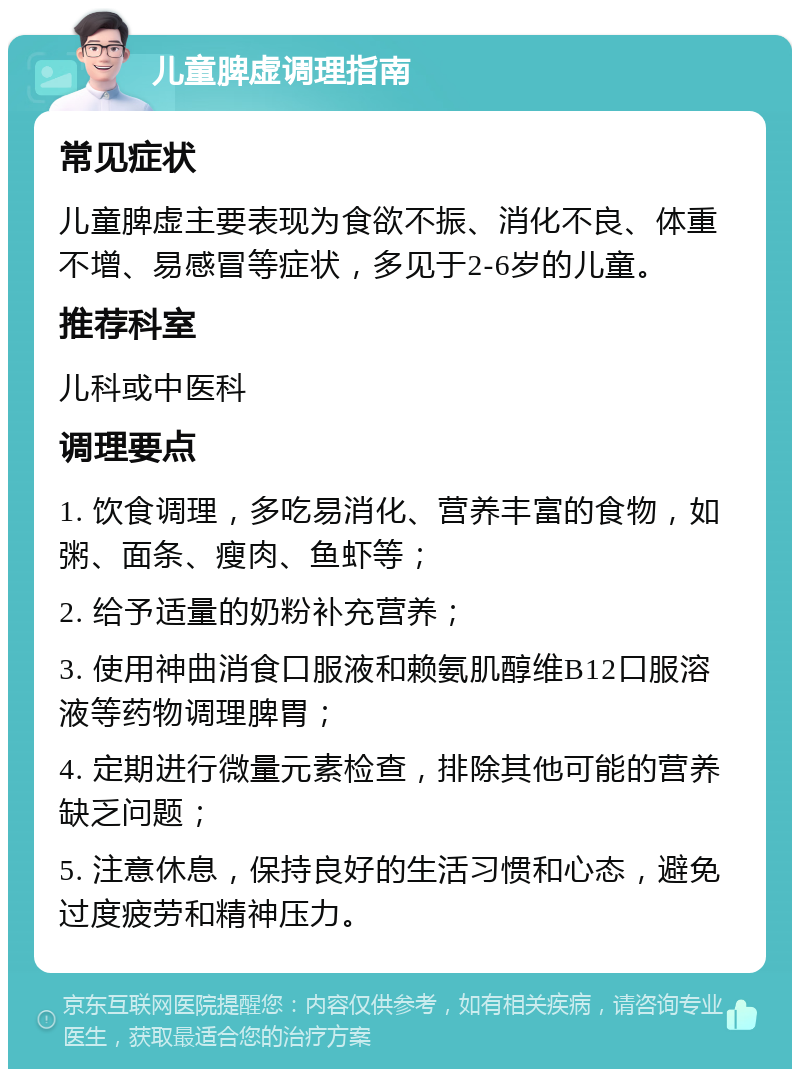 儿童脾虚调理指南 常见症状 儿童脾虚主要表现为食欲不振、消化不良、体重不增、易感冒等症状，多见于2-6岁的儿童。 推荐科室 儿科或中医科 调理要点 1. 饮食调理，多吃易消化、营养丰富的食物，如粥、面条、瘦肉、鱼虾等； 2. 给予适量的奶粉补充营养； 3. 使用神曲消食口服液和赖氨肌醇维B12口服溶液等药物调理脾胃； 4. 定期进行微量元素检查，排除其他可能的营养缺乏问题； 5. 注意休息，保持良好的生活习惯和心态，避免过度疲劳和精神压力。