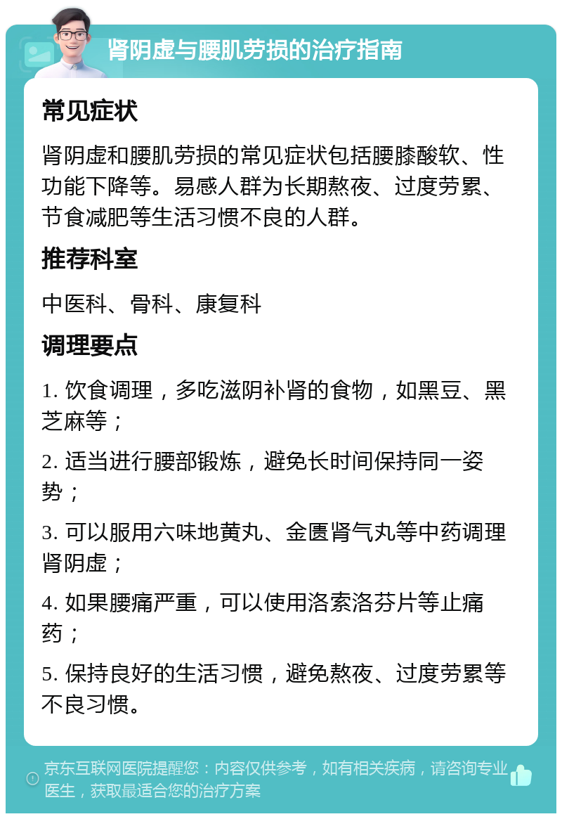 肾阴虚与腰肌劳损的治疗指南 常见症状 肾阴虚和腰肌劳损的常见症状包括腰膝酸软、性功能下降等。易感人群为长期熬夜、过度劳累、节食减肥等生活习惯不良的人群。 推荐科室 中医科、骨科、康复科 调理要点 1. 饮食调理，多吃滋阴补肾的食物，如黑豆、黑芝麻等； 2. 适当进行腰部锻炼，避免长时间保持同一姿势； 3. 可以服用六味地黄丸、金匮肾气丸等中药调理肾阴虚； 4. 如果腰痛严重，可以使用洛索洛芬片等止痛药； 5. 保持良好的生活习惯，避免熬夜、过度劳累等不良习惯。