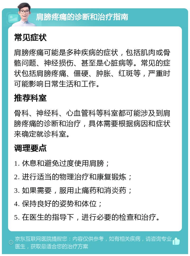 肩膀疼痛的诊断和治疗指南 常见症状 肩膀疼痛可能是多种疾病的症状，包括肌肉或骨骼问题、神经损伤、甚至是心脏病等。常见的症状包括肩膀疼痛、僵硬、肿胀、红斑等，严重时可能影响日常生活和工作。 推荐科室 骨科、神经科、心血管科等科室都可能涉及到肩膀疼痛的诊断和治疗，具体需要根据病因和症状来确定就诊科室。 调理要点 1. 休息和避免过度使用肩膀； 2. 进行适当的物理治疗和康复锻炼； 3. 如果需要，服用止痛药和消炎药； 4. 保持良好的姿势和体位； 5. 在医生的指导下，进行必要的检查和治疗。