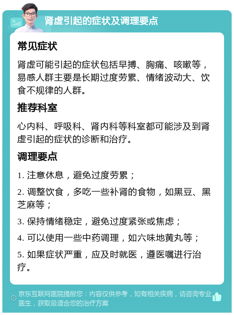 肾虚引起的症状及调理要点 常见症状 肾虚可能引起的症状包括早搏、胸痛、咳嗽等，易感人群主要是长期过度劳累、情绪波动大、饮食不规律的人群。 推荐科室 心内科、呼吸科、肾内科等科室都可能涉及到肾虚引起的症状的诊断和治疗。 调理要点 1. 注意休息，避免过度劳累； 2. 调整饮食，多吃一些补肾的食物，如黑豆、黑芝麻等； 3. 保持情绪稳定，避免过度紧张或焦虑； 4. 可以使用一些中药调理，如六味地黄丸等； 5. 如果症状严重，应及时就医，遵医嘱进行治疗。