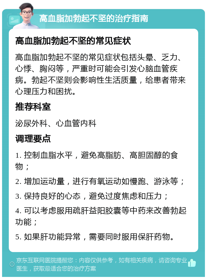 高血脂加勃起不坚的治疗指南 高血脂加勃起不坚的常见症状 高血脂加勃起不坚的常见症状包括头晕、乏力、心悸、胸闷等，严重时可能会引发心脑血管疾病。勃起不坚则会影响性生活质量，给患者带来心理压力和困扰。 推荐科室 泌尿外科、心血管内科 调理要点 1. 控制血脂水平，避免高脂肪、高胆固醇的食物； 2. 增加运动量，进行有氧运动如慢跑、游泳等； 3. 保持良好的心态，避免过度焦虑和压力； 4. 可以考虑服用疏肝益阳胶囊等中药来改善勃起功能； 5. 如果肝功能异常，需要同时服用保肝药物。