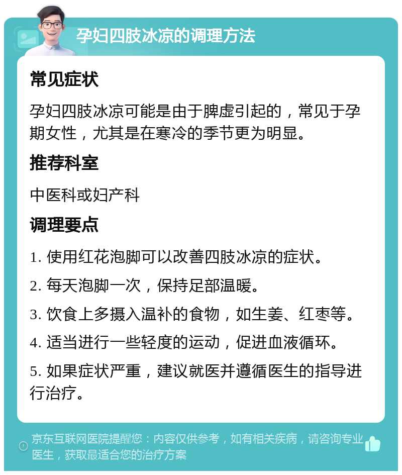 孕妇四肢冰凉的调理方法 常见症状 孕妇四肢冰凉可能是由于脾虚引起的，常见于孕期女性，尤其是在寒冷的季节更为明显。 推荐科室 中医科或妇产科 调理要点 1. 使用红花泡脚可以改善四肢冰凉的症状。 2. 每天泡脚一次，保持足部温暖。 3. 饮食上多摄入温补的食物，如生姜、红枣等。 4. 适当进行一些轻度的运动，促进血液循环。 5. 如果症状严重，建议就医并遵循医生的指导进行治疗。