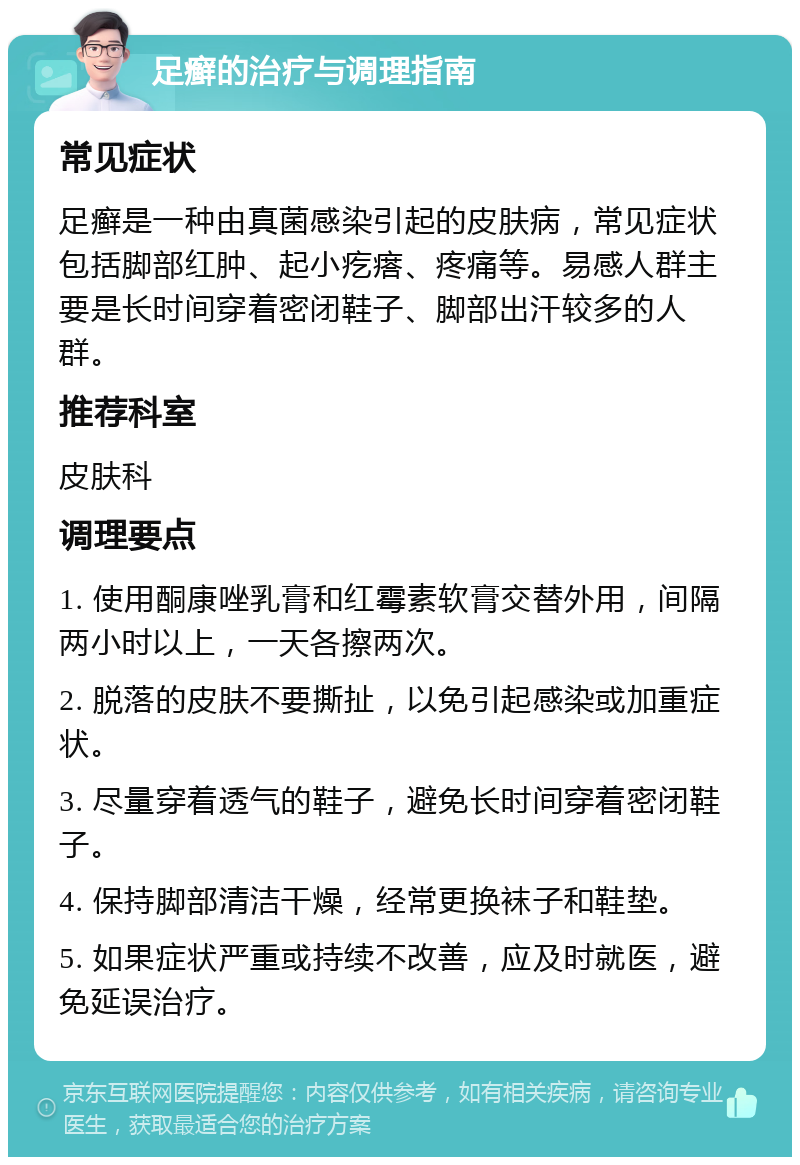 足癣的治疗与调理指南 常见症状 足癣是一种由真菌感染引起的皮肤病，常见症状包括脚部红肿、起小疙瘩、疼痛等。易感人群主要是长时间穿着密闭鞋子、脚部出汗较多的人群。 推荐科室 皮肤科 调理要点 1. 使用酮康唑乳膏和红霉素软膏交替外用，间隔两小时以上，一天各擦两次。 2. 脱落的皮肤不要撕扯，以免引起感染或加重症状。 3. 尽量穿着透气的鞋子，避免长时间穿着密闭鞋子。 4. 保持脚部清洁干燥，经常更换袜子和鞋垫。 5. 如果症状严重或持续不改善，应及时就医，避免延误治疗。