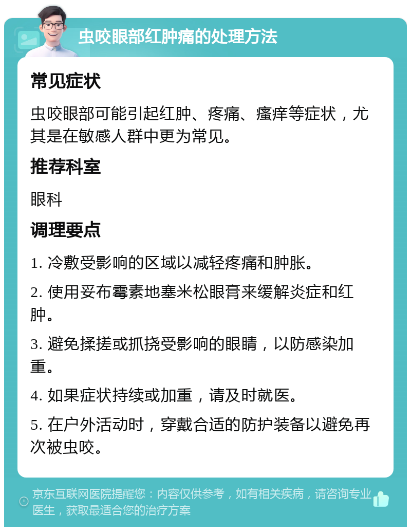 虫咬眼部红肿痛的处理方法 常见症状 虫咬眼部可能引起红肿、疼痛、瘙痒等症状，尤其是在敏感人群中更为常见。 推荐科室 眼科 调理要点 1. 冷敷受影响的区域以减轻疼痛和肿胀。 2. 使用妥布霉素地塞米松眼膏来缓解炎症和红肿。 3. 避免揉搓或抓挠受影响的眼睛，以防感染加重。 4. 如果症状持续或加重，请及时就医。 5. 在户外活动时，穿戴合适的防护装备以避免再次被虫咬。