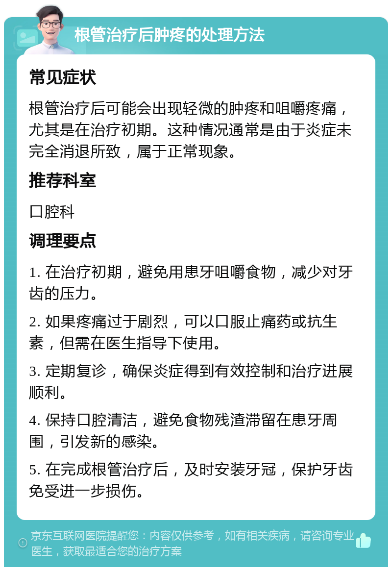 根管治疗后肿疼的处理方法 常见症状 根管治疗后可能会出现轻微的肿疼和咀嚼疼痛，尤其是在治疗初期。这种情况通常是由于炎症未完全消退所致，属于正常现象。 推荐科室 口腔科 调理要点 1. 在治疗初期，避免用患牙咀嚼食物，减少对牙齿的压力。 2. 如果疼痛过于剧烈，可以口服止痛药或抗生素，但需在医生指导下使用。 3. 定期复诊，确保炎症得到有效控制和治疗进展顺利。 4. 保持口腔清洁，避免食物残渣滞留在患牙周围，引发新的感染。 5. 在完成根管治疗后，及时安装牙冠，保护牙齿免受进一步损伤。