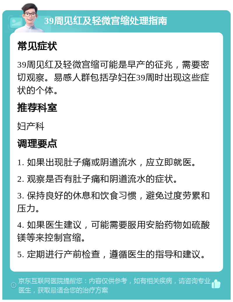 39周见红及轻微宫缩处理指南 常见症状 39周见红及轻微宫缩可能是早产的征兆，需要密切观察。易感人群包括孕妇在39周时出现这些症状的个体。 推荐科室 妇产科 调理要点 1. 如果出现肚子痛或阴道流水，应立即就医。 2. 观察是否有肚子痛和阴道流水的症状。 3. 保持良好的休息和饮食习惯，避免过度劳累和压力。 4. 如果医生建议，可能需要服用安胎药物如硫酸镁等来控制宫缩。 5. 定期进行产前检查，遵循医生的指导和建议。