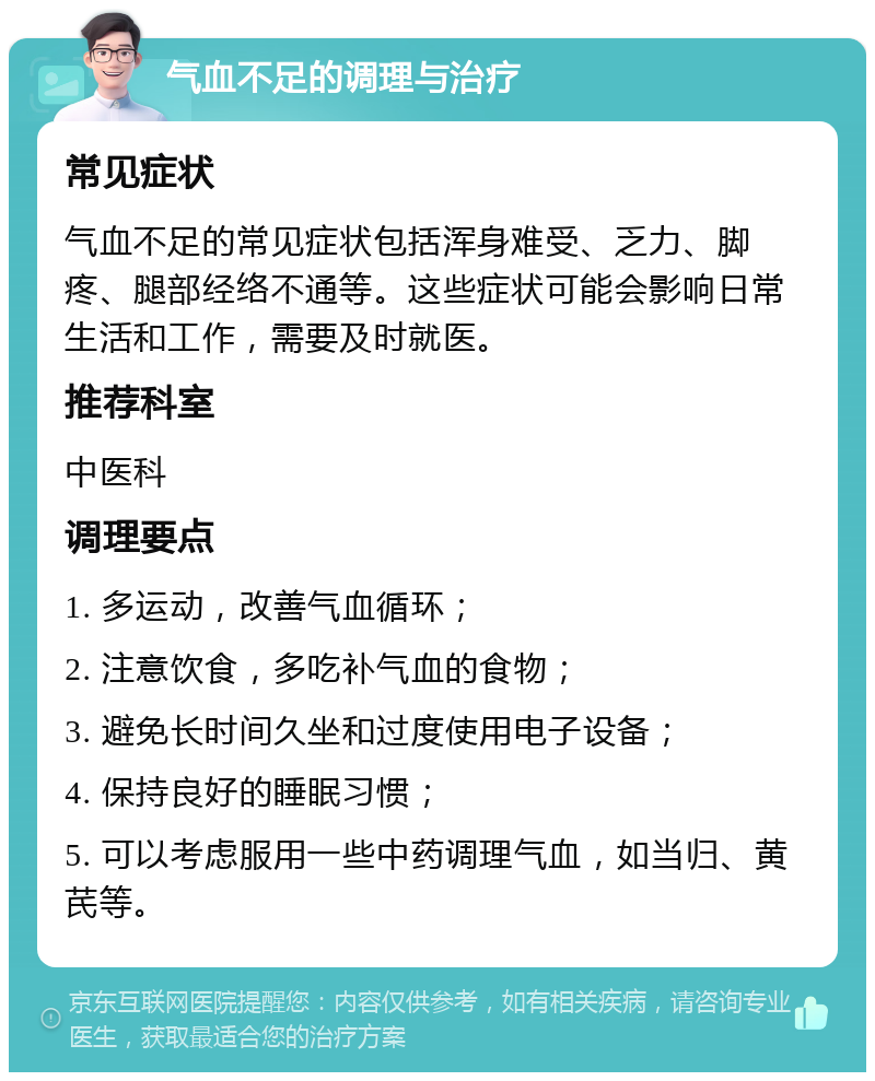 气血不足的调理与治疗 常见症状 气血不足的常见症状包括浑身难受、乏力、脚疼、腿部经络不通等。这些症状可能会影响日常生活和工作，需要及时就医。 推荐科室 中医科 调理要点 1. 多运动，改善气血循环； 2. 注意饮食，多吃补气血的食物； 3. 避免长时间久坐和过度使用电子设备； 4. 保持良好的睡眠习惯； 5. 可以考虑服用一些中药调理气血，如当归、黄芪等。