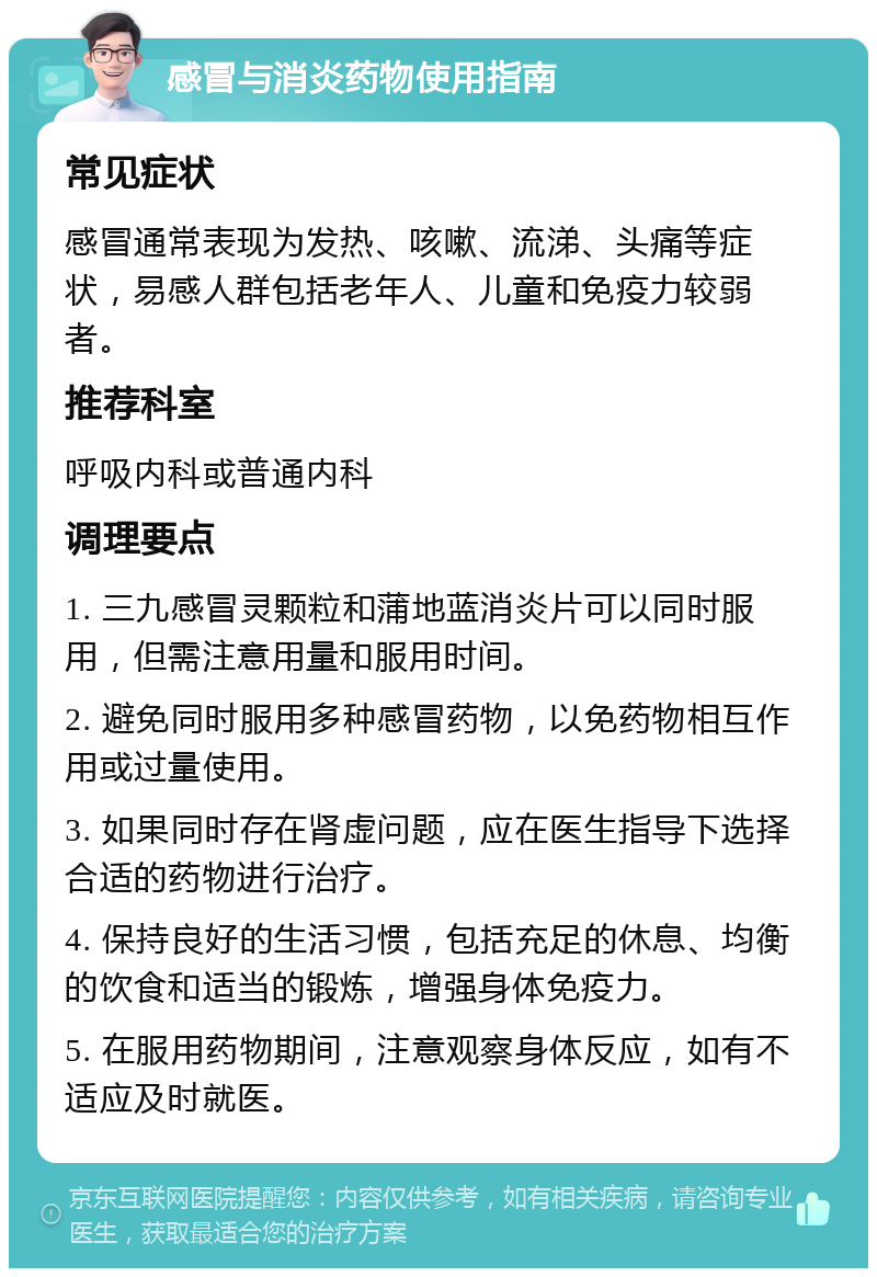 感冒与消炎药物使用指南 常见症状 感冒通常表现为发热、咳嗽、流涕、头痛等症状，易感人群包括老年人、儿童和免疫力较弱者。 推荐科室 呼吸内科或普通内科 调理要点 1. 三九感冒灵颗粒和蒲地蓝消炎片可以同时服用，但需注意用量和服用时间。 2. 避免同时服用多种感冒药物，以免药物相互作用或过量使用。 3. 如果同时存在肾虚问题，应在医生指导下选择合适的药物进行治疗。 4. 保持良好的生活习惯，包括充足的休息、均衡的饮食和适当的锻炼，增强身体免疫力。 5. 在服用药物期间，注意观察身体反应，如有不适应及时就医。