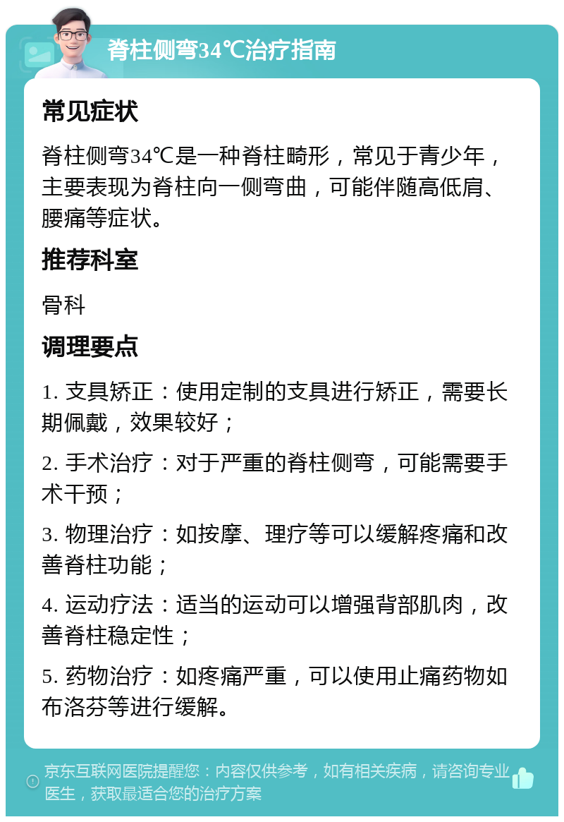 脊柱侧弯34℃治疗指南 常见症状 脊柱侧弯34℃是一种脊柱畸形，常见于青少年，主要表现为脊柱向一侧弯曲，可能伴随高低肩、腰痛等症状。 推荐科室 骨科 调理要点 1. 支具矫正：使用定制的支具进行矫正，需要长期佩戴，效果较好； 2. 手术治疗：对于严重的脊柱侧弯，可能需要手术干预； 3. 物理治疗：如按摩、理疗等可以缓解疼痛和改善脊柱功能； 4. 运动疗法：适当的运动可以增强背部肌肉，改善脊柱稳定性； 5. 药物治疗：如疼痛严重，可以使用止痛药物如布洛芬等进行缓解。