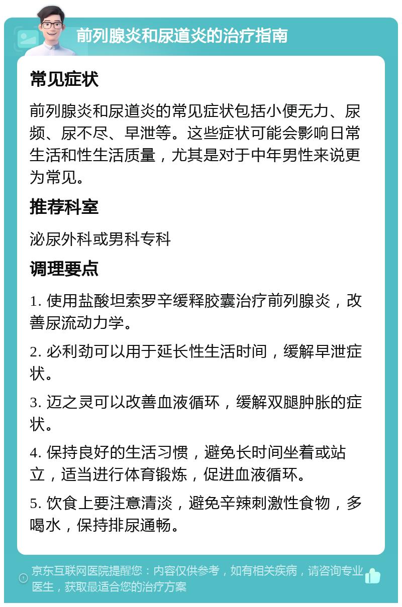 前列腺炎和尿道炎的治疗指南 常见症状 前列腺炎和尿道炎的常见症状包括小便无力、尿频、尿不尽、早泄等。这些症状可能会影响日常生活和性生活质量，尤其是对于中年男性来说更为常见。 推荐科室 泌尿外科或男科专科 调理要点 1. 使用盐酸坦索罗辛缓释胶囊治疗前列腺炎，改善尿流动力学。 2. 必利劲可以用于延长性生活时间，缓解早泄症状。 3. 迈之灵可以改善血液循环，缓解双腿肿胀的症状。 4. 保持良好的生活习惯，避免长时间坐着或站立，适当进行体育锻炼，促进血液循环。 5. 饮食上要注意清淡，避免辛辣刺激性食物，多喝水，保持排尿通畅。