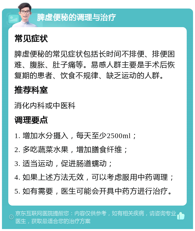 脾虚便秘的调理与治疗 常见症状 脾虚便秘的常见症状包括长时间不排便、排便困难、腹胀、肚子痛等。易感人群主要是手术后恢复期的患者、饮食不规律、缺乏运动的人群。 推荐科室 消化内科或中医科 调理要点 1. 增加水分摄入，每天至少2500ml； 2. 多吃蔬菜水果，增加膳食纤维； 3. 适当运动，促进肠道蠕动； 4. 如果上述方法无效，可以考虑服用中药调理； 5. 如有需要，医生可能会开具中药方进行治疗。