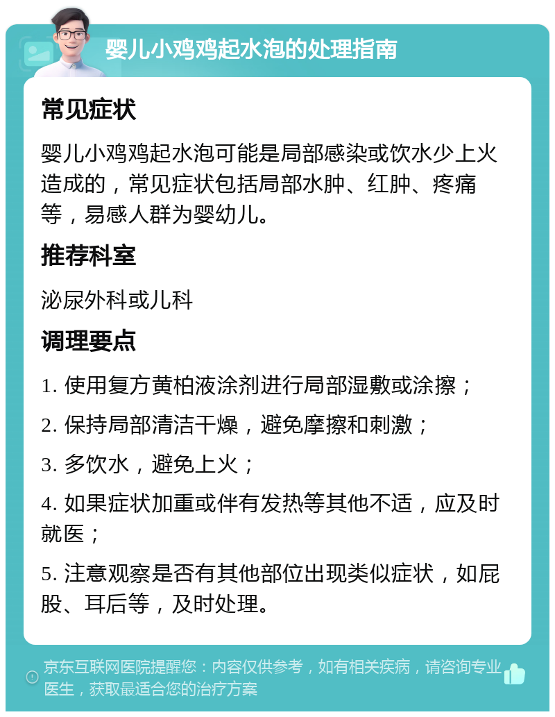 婴儿小鸡鸡起水泡的处理指南 常见症状 婴儿小鸡鸡起水泡可能是局部感染或饮水少上火造成的，常见症状包括局部水肿、红肿、疼痛等，易感人群为婴幼儿。 推荐科室 泌尿外科或儿科 调理要点 1. 使用复方黄柏液涂剂进行局部湿敷或涂擦； 2. 保持局部清洁干燥，避免摩擦和刺激； 3. 多饮水，避免上火； 4. 如果症状加重或伴有发热等其他不适，应及时就医； 5. 注意观察是否有其他部位出现类似症状，如屁股、耳后等，及时处理。