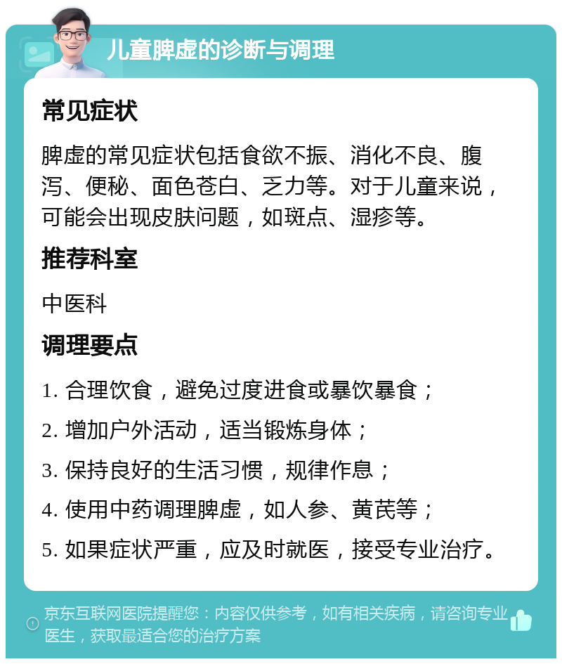 儿童脾虚的诊断与调理 常见症状 脾虚的常见症状包括食欲不振、消化不良、腹泻、便秘、面色苍白、乏力等。对于儿童来说，可能会出现皮肤问题，如斑点、湿疹等。 推荐科室 中医科 调理要点 1. 合理饮食，避免过度进食或暴饮暴食； 2. 增加户外活动，适当锻炼身体； 3. 保持良好的生活习惯，规律作息； 4. 使用中药调理脾虚，如人参、黄芪等； 5. 如果症状严重，应及时就医，接受专业治疗。