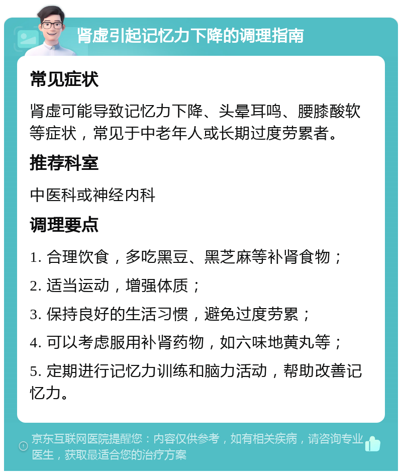 肾虚引起记忆力下降的调理指南 常见症状 肾虚可能导致记忆力下降、头晕耳鸣、腰膝酸软等症状，常见于中老年人或长期过度劳累者。 推荐科室 中医科或神经内科 调理要点 1. 合理饮食，多吃黑豆、黑芝麻等补肾食物； 2. 适当运动，增强体质； 3. 保持良好的生活习惯，避免过度劳累； 4. 可以考虑服用补肾药物，如六味地黄丸等； 5. 定期进行记忆力训练和脑力活动，帮助改善记忆力。