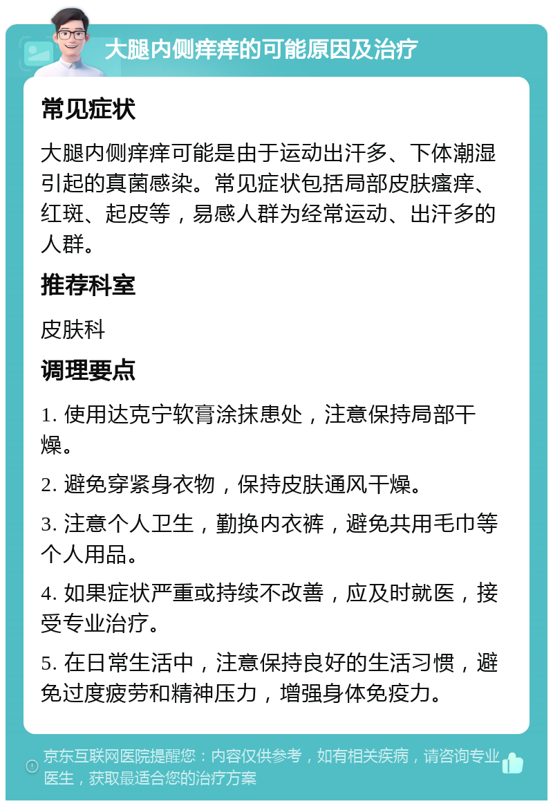 大腿内侧痒痒的可能原因及治疗 常见症状 大腿内侧痒痒可能是由于运动出汗多、下体潮湿引起的真菌感染。常见症状包括局部皮肤瘙痒、红斑、起皮等，易感人群为经常运动、出汗多的人群。 推荐科室 皮肤科 调理要点 1. 使用达克宁软膏涂抹患处，注意保持局部干燥。 2. 避免穿紧身衣物，保持皮肤通风干燥。 3. 注意个人卫生，勤换内衣裤，避免共用毛巾等个人用品。 4. 如果症状严重或持续不改善，应及时就医，接受专业治疗。 5. 在日常生活中，注意保持良好的生活习惯，避免过度疲劳和精神压力，增强身体免疫力。