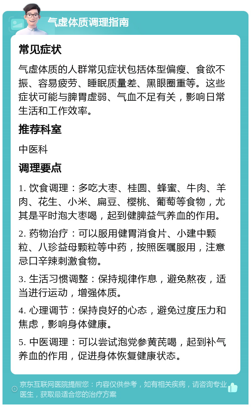 气虚体质调理指南 常见症状 气虚体质的人群常见症状包括体型偏瘦、食欲不振、容易疲劳、睡眠质量差、黑眼圈重等。这些症状可能与脾胃虚弱、气血不足有关，影响日常生活和工作效率。 推荐科室 中医科 调理要点 1. 饮食调理：多吃大枣、桂圆、蜂蜜、牛肉、羊肉、花生、小米、扁豆、樱桃、葡萄等食物，尤其是平时泡大枣喝，起到健脾益气养血的作用。 2. 药物治疗：可以服用健胃消食片、小建中颗粒、八珍益母颗粒等中药，按照医嘱服用，注意忌口辛辣刺激食物。 3. 生活习惯调整：保持规律作息，避免熬夜，适当进行运动，增强体质。 4. 心理调节：保持良好的心态，避免过度压力和焦虑，影响身体健康。 5. 中医调理：可以尝试泡党参黄芪喝，起到补气养血的作用，促进身体恢复健康状态。