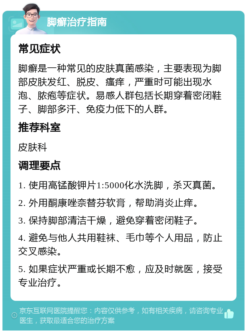 脚癣治疗指南 常见症状 脚癣是一种常见的皮肤真菌感染，主要表现为脚部皮肤发红、脱皮、瘙痒，严重时可能出现水泡、脓疱等症状。易感人群包括长期穿着密闭鞋子、脚部多汗、免疫力低下的人群。 推荐科室 皮肤科 调理要点 1. 使用高锰酸钾片1:5000化水洗脚，杀灭真菌。 2. 外用酮康唑奈替芬软膏，帮助消炎止痒。 3. 保持脚部清洁干燥，避免穿着密闭鞋子。 4. 避免与他人共用鞋袜、毛巾等个人用品，防止交叉感染。 5. 如果症状严重或长期不愈，应及时就医，接受专业治疗。